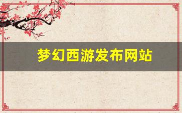 梦幻西游发布网站(梦幻西游发布会2020)